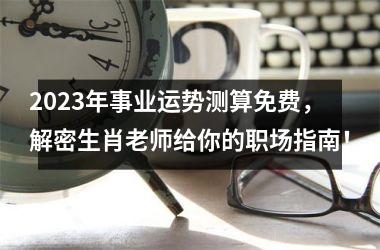 <h3>2025年事业运势测算免费，解密生肖老师给你的职场指南！