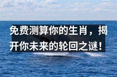 <h3>免费测算你的生肖，揭开你未来的轮回之谜！