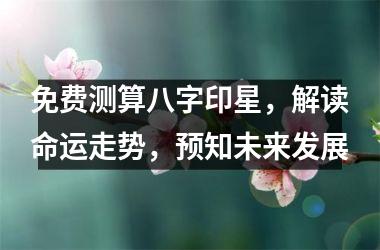 <h3>免费测算八字印星，解读命运走势，预知未来发展
