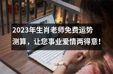 <h3>2025年生肖老师免费运势测算，让您事业爱情两得意！