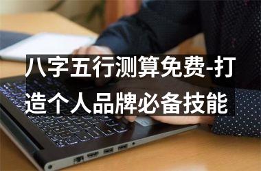 <h3>八字五行测算免费-打造个人品牌必备技能