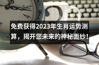 <h3>免费获得2025年生肖运势测算，揭开您未来的神秘面纱！