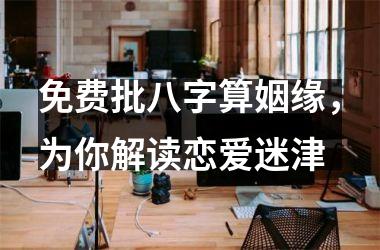 免费批八字算姻缘，为你解读恋爱迷津