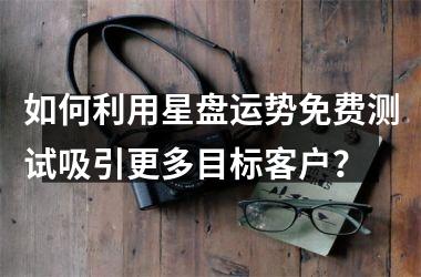 <h3>如何利用星盘运势免费测试吸引更多目标客户？