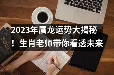 <h3>2025年属龙运势大揭秘！生肖老师带你看透未来