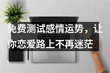 <h3>免费测试感情运势，让你恋爱路上不再迷茫