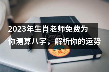 <h3>2025年生肖老师免费为你测算八字，解析你的运势