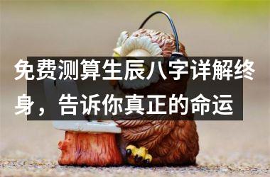 <h3>免费测算生辰八字详解终身，告诉你真正的命运