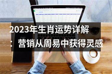 <h3>2025年生肖运势详解：营销从周易中获得灵感