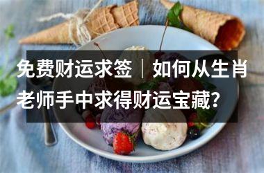 <h3>免费财运求签｜如何从生肖老师手中求得财运宝藏？