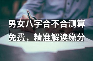 <h3>男女八字合不合测算免费，精准解读缘分