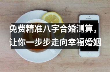 <h3>免费精准八字合婚测算，让你一步步走向幸福婚姻