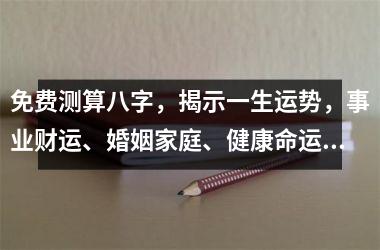 <h3>免费测算八字，揭示一生运势，事业财运、婚姻家庭、健康命运一网打尽！