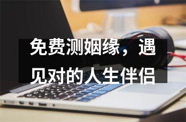 <h3>免费测姻缘，遇见对的人生伴侣