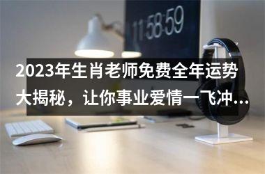 <h3>2025年生肖老师免费全年运势大揭秘，让你事业爱情一飞冲天！