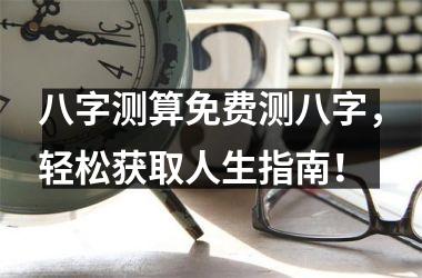 <h3>八字测算免费测八字，轻松获取人生指南！