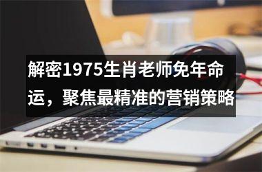 解密1975生肖老师免年命运，聚焦精准的营销策略