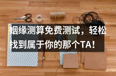 <h3>姻缘测算免费测试，轻松找到属于你的那个TA！