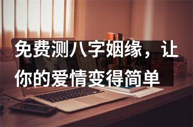 <h3>免费测八字姻缘，让你的爱情变得简单