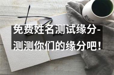 免费姓名测试缘分-测测你们的缘分吧！