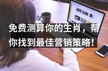 <h3>免费测算你的生肖，帮你找到佳营销策略！