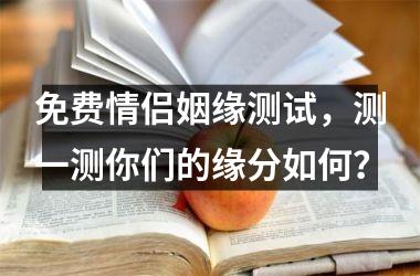<h3>免费情侣姻缘测试，测一测你们的缘分如何？