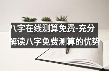 <h3>八字在线测算免费-充分解读八字免费测算的优势