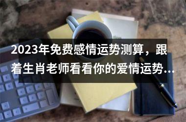2025年免费感情运势测算，跟着生肖老师看看你的爱情运势如何！