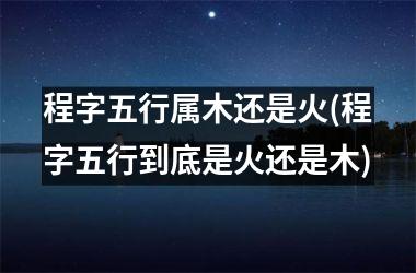 <h3>程字五行属木还是火(程字五行到底是火还是木)