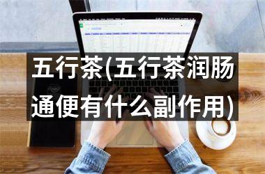 <h3>五行茶(五行茶润肠通便有什么副作用)