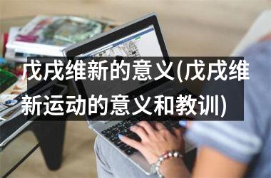 <h3>戊戌维新的意义(戊戌维新运动的意义和教训)