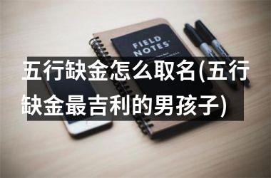 <h3>五行缺金怎么取名(五行缺金最吉利的男孩子)