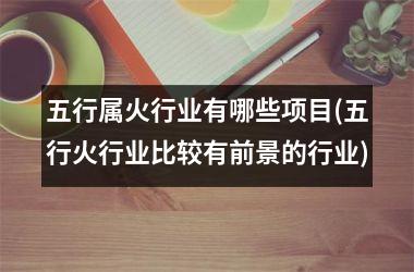 <h3>五行属火行业有哪些项目(五行火行业比较有前景的行业)
