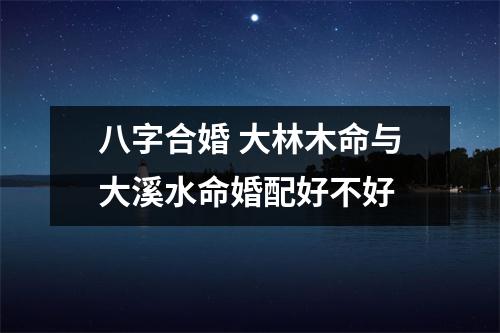 <h3>八字合婚大林木命与大溪水命婚配好不好