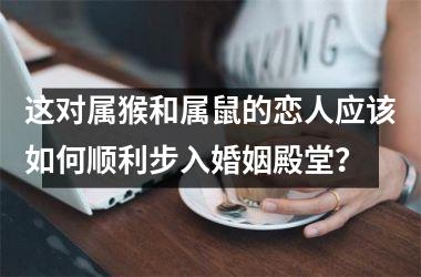 <h3>这对属猴和属鼠的恋人应该如何顺利步入婚姻殿堂？