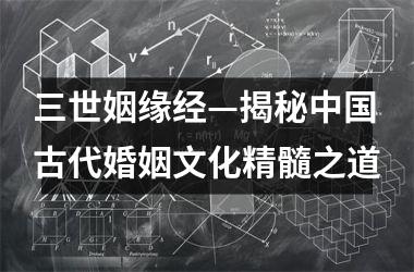 <h3>三世姻缘经—揭秘古代婚姻文化精髓之道