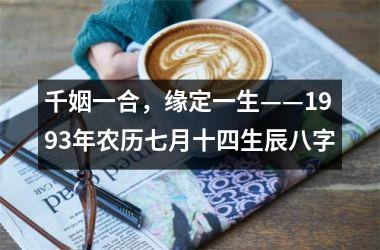 <h3>千姻一合，缘定一生——1993年农历七月十四生辰八字