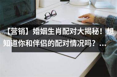 <h3>【营销】婚姻生肖配对大揭秘！想知道你和伴侣的配对情况吗？赶快看这里！
