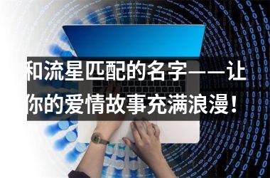 <h3>和流星匹配的名字——让你的爱情故事充满浪漫！