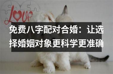 免费八字配对合婚：让选择婚姻对象更科学更准确