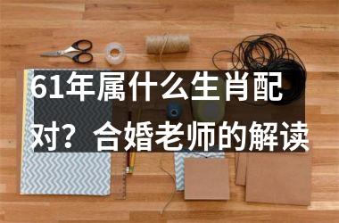 <h3>61年属什么生肖配对？合婚老师的解读