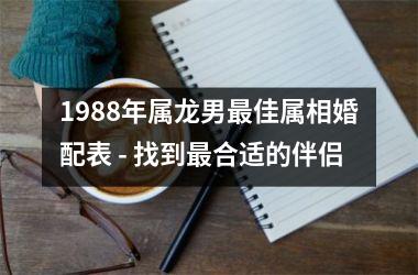 <h3>1988年属龙男佳属相婚配表 - 找到合适的伴侣