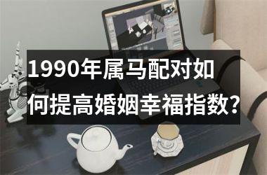 <h3>1990年属马配对如何提高婚姻幸福指数？