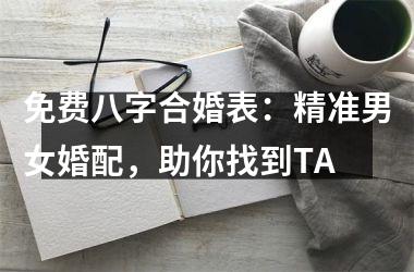<h3>免费八字合婚表：精准男女婚配，助你找到TA