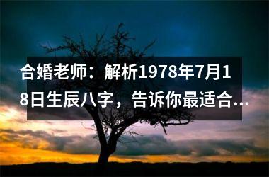 <h3>合婚老师：解析1978年7月18日生辰八字，告诉你适合的人生道路！