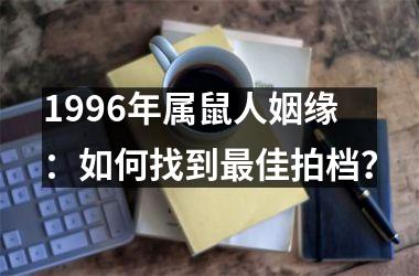 1996年属鼠人姻缘：如何找到佳拍档？