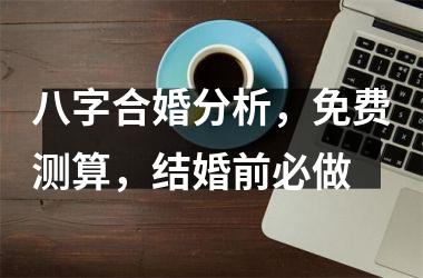 <h3>八字合婚分析，免费测算，结婚前必做