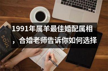 <h3>1991年属羊佳婚配属相，合婚老师告诉你如何选择