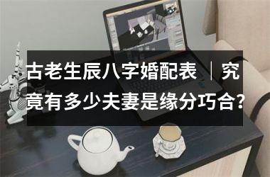 <h3>古老生辰八字婚配表 ｜究竟有多少夫妻是缘分巧合？