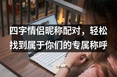 四字情侣昵称配对，轻松找到属于你们的专属称呼